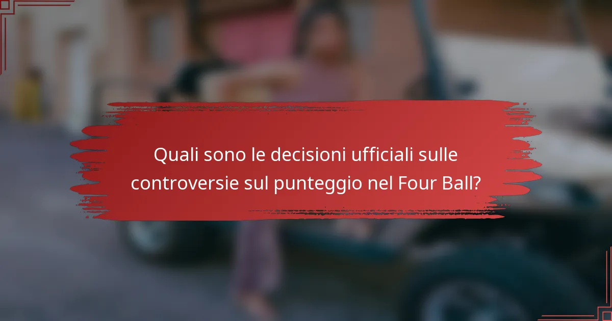 Quali sono le decisioni ufficiali sulle controversie sul punteggio nel Four Ball?